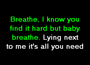 Breathe, I know you
find it hard but baby

breathe. Lying next
to me it's all you need