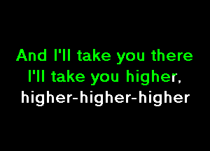 And I'll take you there

I'll take you higher,
higher-higher-higher