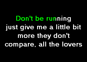 Don't be running
just give me a little bit

more they don't
compare. all the lovers