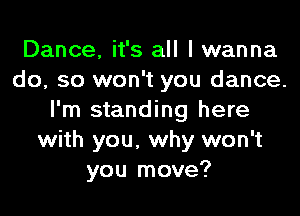 Dance, it's all I wanna
do, so won't you dance.
I'm standing here
with you, why won't
you move?