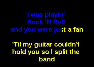 l was playin'
Rock 'N Roll
and you were just a fan

'Til my guitar couldn't
hold you so I split the
band