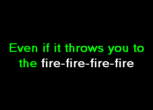 Even if it throws you to

the fire-fire-fire-fire