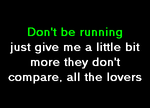 Don't be running
just give me a little bit

more they don't
compare. all the lovers