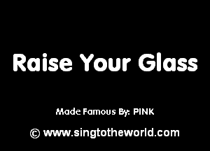 Raise YQUI? Glluss

Made Famous By. PINK

(z) www.singtotheworld.com