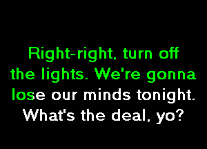 Right-right, turn off
the lights. We're gonna
lose our minds tonight.

What's the deal, yo?