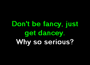 Don't be fancy, just

get dancey.
Why so serious?