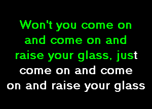 Won't you come on
and come on and
raise your glass, just
come on and come
on and raise your glass