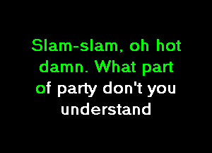 SIam-slam, oh hot
damn. What part

of party don't you
understand