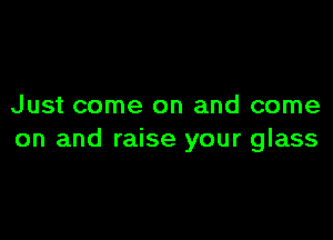 Just come on and come

on and raise your glass