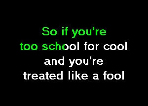 So if you're
too school for cool

and you're
treated like a fool