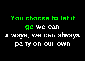You choose to let it
go we can

always. we can always
party on our own