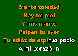 Siente soledad
Hoy mi piel
Y mis manos

Palpan tu ayer
Tu adids de espinas pobld
A mi coraz6..n