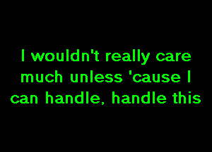 I wouldn't really care

much unless 'cause I
can handle, handle this