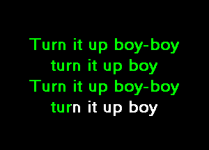 Turn it up boy-boy
turn it up boy

Turn it up boy-boy
turn it up boy