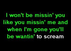 I won't be missin' you
like you missin' me and
when I'm gone you'll
be wantin' to scream