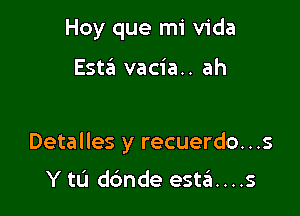 Hoy que mi Vida

Esw vacia.. ah

Detalles y recuerdo...s

Y tL'J dc'mde est6....s