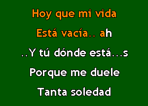 Hoy que mi Vida
Estin vacia.. ah

..Y to dc'mde esta...s

Porque me duele

Tanta soledad