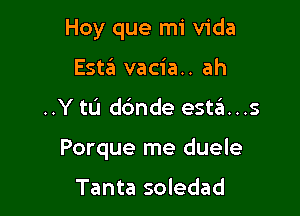 Hoy que mi Vida
Estin vacia.. ah

..Y to dc'mde esta...s

Porque me duele

Tanta soledad