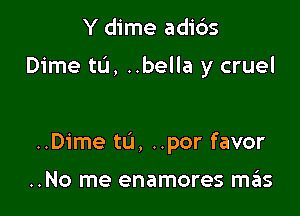 Y dime adids

Dime tL'I, ..bella y cruel

..Dime tL'I, ..por favor

..No me enamores mas