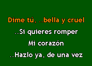 Dime tL'I, ..bella y cruel
..S1' quieres romper

Mi corazc'm

..Hazlo ya, de una vez