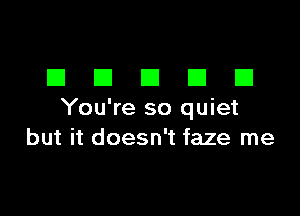 EIEIEIEIEI

You're so quiet
but it doesn't faze me