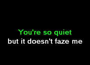 You're so quiet
but it doesn't faze me