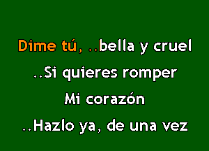 Dime tL'I, ..bella y cruel
..S1' quieres romper

Mi corazc'm

..Hazlo ya, de una vez