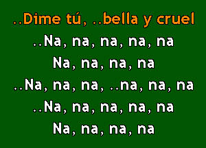 ..D1'me tL'I, ..bella y cruel
HNa,na,na,na,na
Na,na,na,na

..Na,na,na,nna,na,na
HNa,na,na,na,na
Na,na,na,na