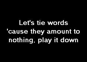 Let's tie words

'cause they amount to
nothing, play it down