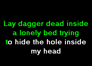 Lay dagger dead inside
a lonely bed trying
to hide the hole inside
my head
