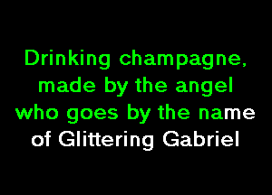 Drinking champagne,
made by the angel
who goes by the name
of Glittering Gabriel