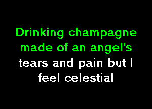 Drinking champagne
made of an angel's

tears and pain but I
feel celestial