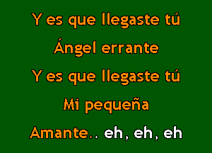 Y es que llegaste tL'I

Angel errante

Y es que llegaste tu
Mi pequefia

Amante.. eh, eh, eh