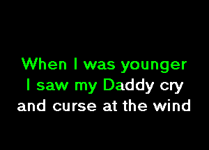 When I was younger

I saw my Daddy cry
and curse at the wind