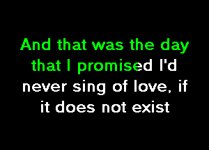 And that was the day
that I promised I'd

never sing of love, if
it does not exist