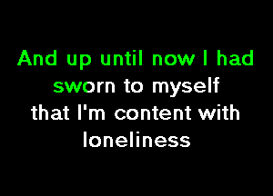 And up until now I had
sworn to myself

that I'm content with
lonehness