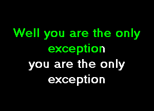 Well you are the only
exception

you are the only
exception