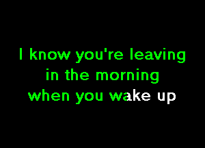 I know you're leaving

in the morning
when you wake up