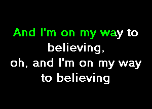 And I'm on my way to
believing,

oh, and I'm on my way
to believing