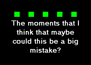 El El E El E1
The moments that I

think that maybe
could this be a big
mistake?