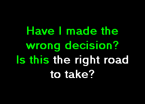 Have I made the
wrong decision?

Is this the right road
to take?