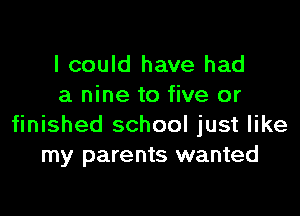 I could have had
a nine to five or

finished school just like
my parents wanted