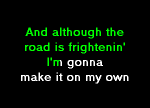 And although the
road is frightenin'

I'm gonna
make it on my own