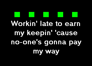 El III III El El
Workin' late to earn

my keepin' 'cause
no-one's gonna pay
my way