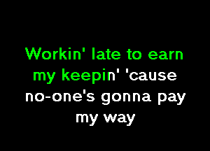 Workin' late to earn

my keepin' 'cause
no-one's gonna pay
my way