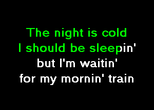 The night is cold
I should be sleepin'

but I'm waitin'
for my mornin' train