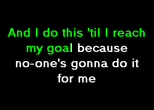 And I do this 'til I reach
my goal because

no-one's gonna do it
for me