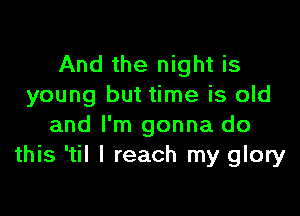 And the night is
young but time is old

and I'm gonna do
this 'til I reach my glory