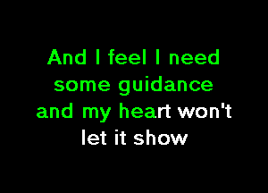 And I feel I need
some guidance

and my heart won't
let it show