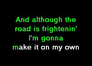 And although the
road is frightenin'

I'm gonna
make it on my own